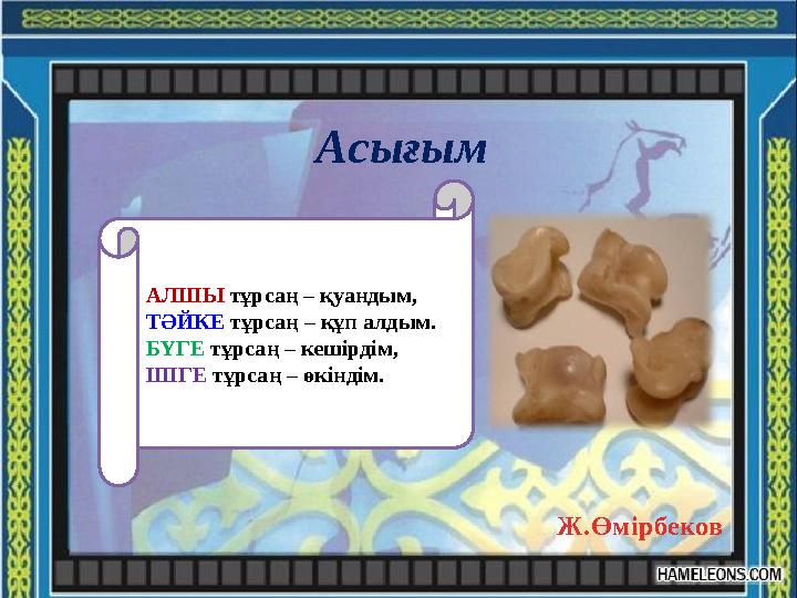 Асығым АЛШЫ тұрсаң – қуандым, ТӘЙКЕ тұрсаң – құп алдым. БҮГЕ тұрсаң – кешірдім, ШІГЕ тұрсаң – өкіндім. Ж.Өмірбеков