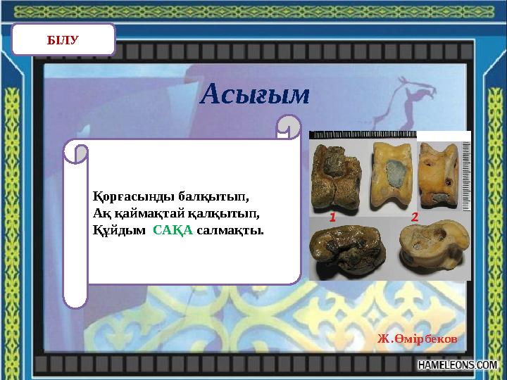 Асығым БІЛУ Қорғасынды балқытып, Ақ қаймақтай қалқытып, Құйдым САҚА салмақты. Ж.Өмірбеков