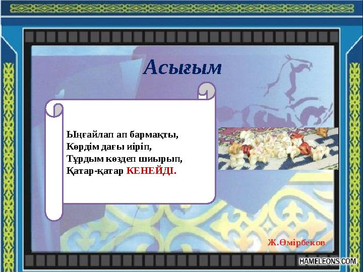 Асығым Ыңғайлап ап бармақты, Көрдім дағы иіріп, Тұрдым көздеп шиырып, Қатар-қатар КЕНЕЙДІ. Ж.Өмірбеков