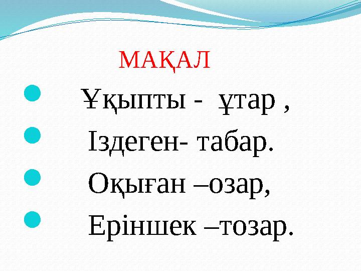 МАҚАЛ  Ұқыпты - ұтар ,  Іздеген- табар.  Оқыған –озар,  Еріншек –тозар.