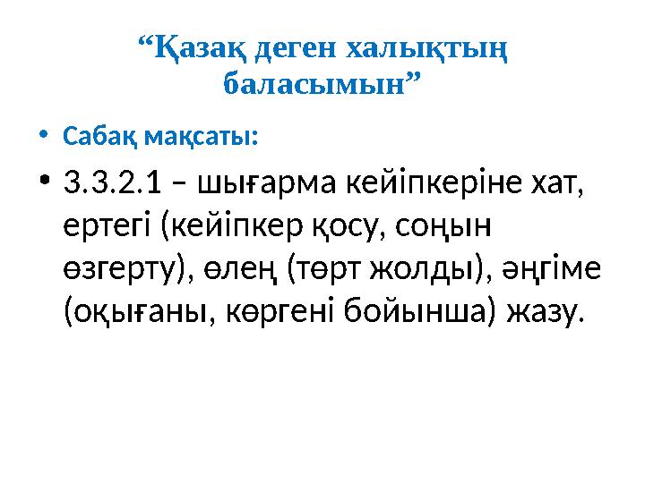 “Қазақ деген халықтың баласымын” •Сабақ мақсаты: •3.3.2.1 – шығарма кейіпкеріне хат, ертегі (кейіпкер қосу, соңын өзгерту), ө