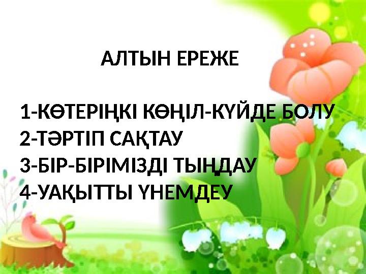 АЛТЫН ЕРЕЖЕ 1-КӨТЕРІҢКІ КӨҢІЛ-КҮЙДЕ БОЛУ 2-ТӘРТІП САҚТАУ 3-БІР-БІРІМІЗДІ ТЫҢДАУ 4-УАҚЫТТЫ ҮНЕМДЕУ