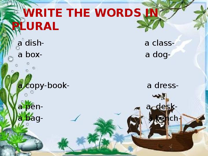 WRITE THE WORDS IN PLURAL a dish- a class- a box-