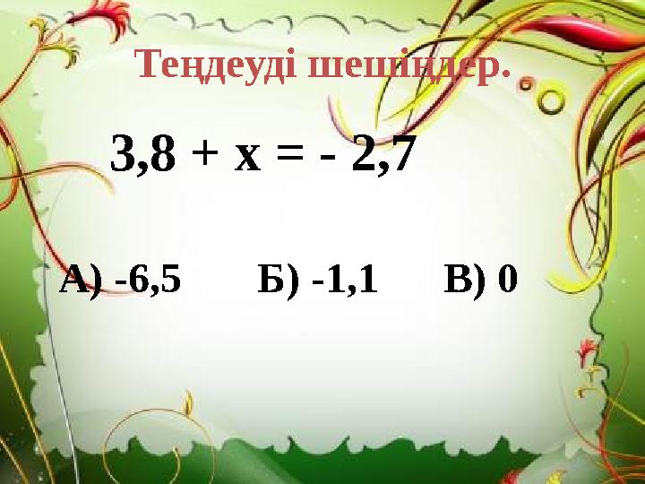 Теңдеуді шешіңдер. 3,8 + х = - 2,7 А) -6,5 Б) -1,1 В) 0