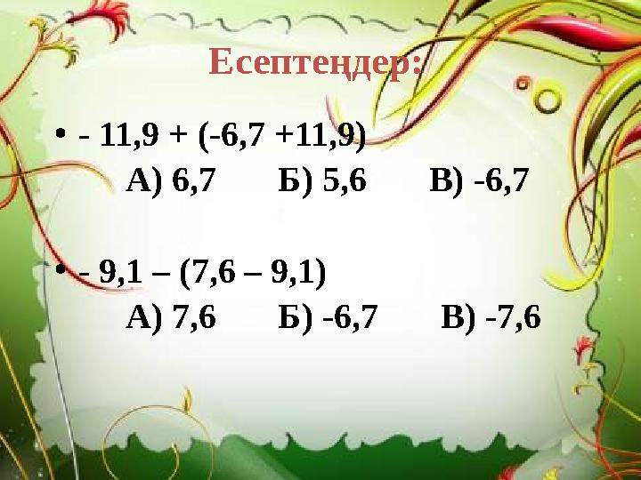 Есептеңдер: •- 11,9 + (-6,7 +11,9) А) 6,7 Б) 5,6 В) -6,7 •- 9,1 – (7,6 – 9,1) А) 7,6 Б) -6,7