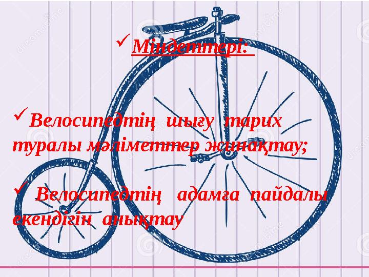  Міндеттері:  Велосипедтің шығу тарих туралы мәліметтер жинақтау;  Велосипедтің адамға пайдалы екендігін анықт
