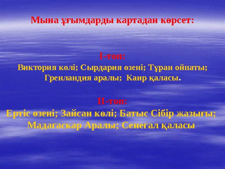 Мына ұғымдарды картадан көрсет: І-топ: Виктория көлі; Сырдария өзені; Тұран ойпаты; Гренландия аралы; Каир қаласы. ІІ-топ: Ерт