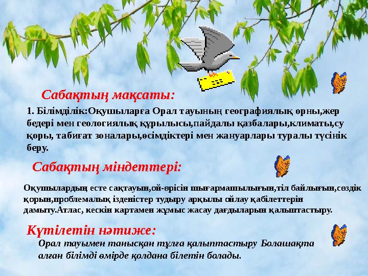 Сабақтың мақсаты: 1. Білімділік:Оқушыларға Орал тауының географиялық орны,жер бедері мен геологиялық құрылысы,пайдалы қазбалары