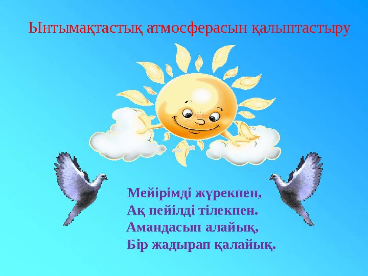Мейірімді жүрекпен, Ақ пейілді тілекпен. Амандасып алайық, Бір жадырап қалайық. Ынтымақтастық атмосферасын қалыптастыру