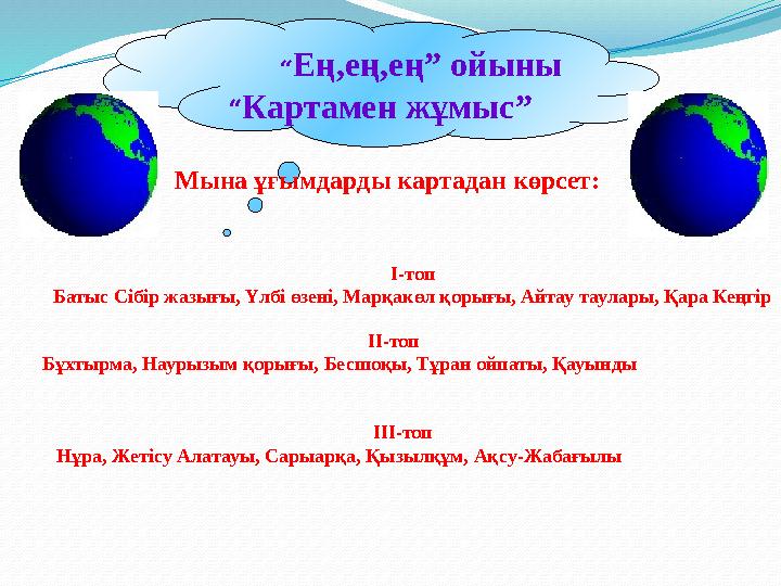 “Ең,ең,ең” ойыны “Картамен жұмыс” Мына ұғымдарды картадан көрсет: І-топ Батыс Сібір жазығы, Үлбі өзені, Марқакөл қорығы,