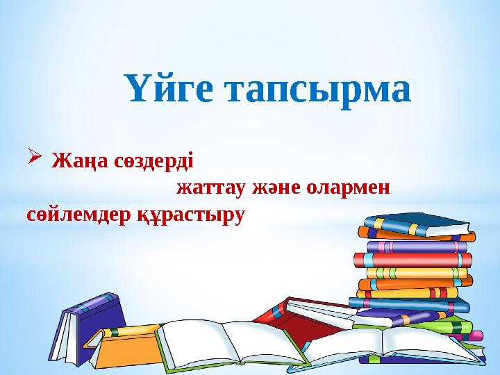 Жаңа сөздерді жаттау және олармен сөйлемдер құрастыру Үйге тапсырма