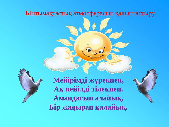 Мейірімді жүрекпен, Ақ пейілді тілекпен. Амандасып алайық, Бір жадырап қалайық. Ынтымақтастық атмосферасын қалыптастыру