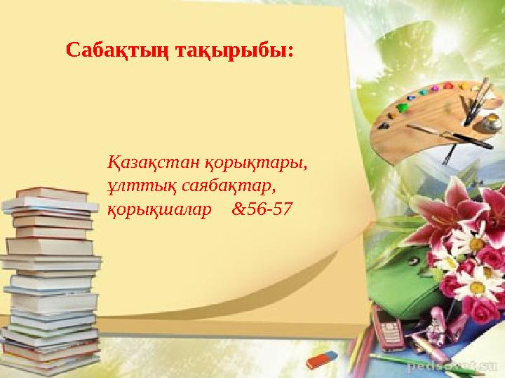 Сабақтың тақырыбы: Қазақстан қорықтары, ұлттық саябақтар, қорықшалар &56-57
