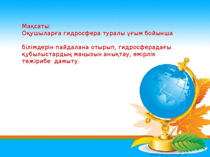 Мақсаты: Оқушыларға гидросфера туралы ұғым бойынша білімдерін пайдалана отырып, гидросферадағы құбылыстардың маңызын а