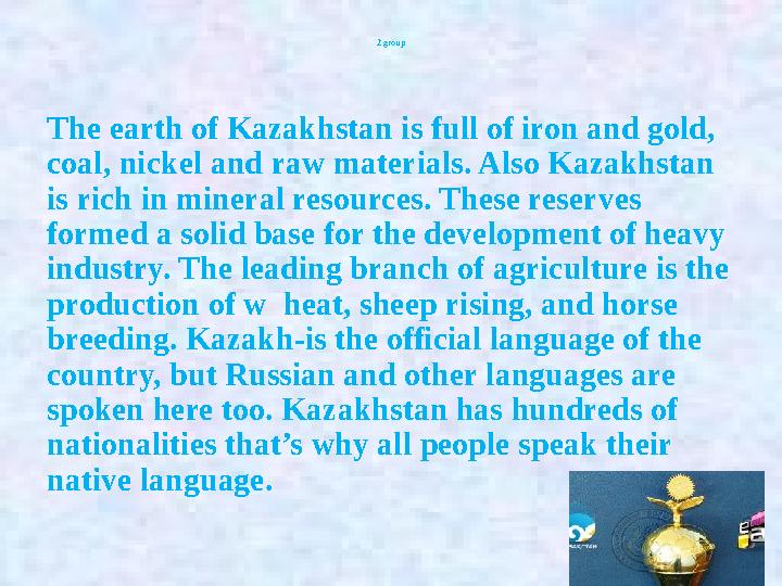 2 group The earth of Kazakhstan is full of iron and gold, coal, nickel and raw materials. Also Kazakhstan is rich in mineral