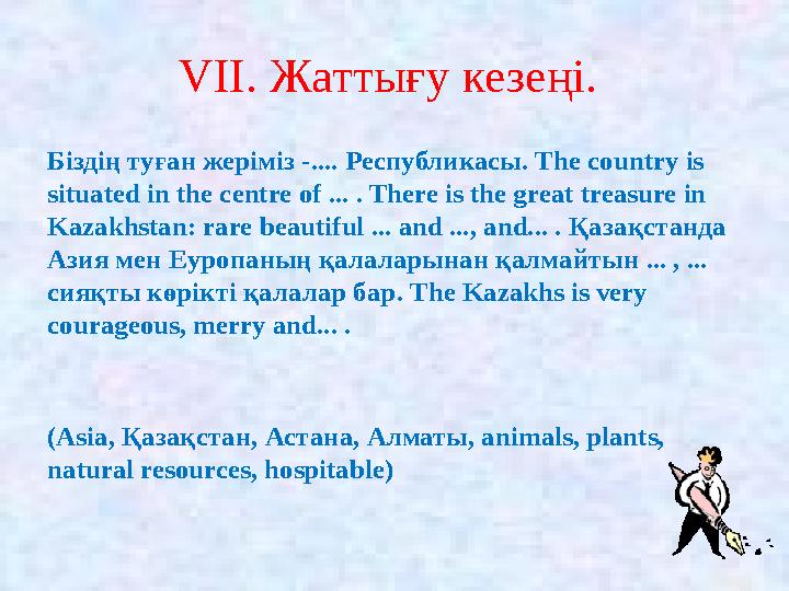 VII. Жаттығу кезеңі. Біздің туған жеріміз -.... Республикасы. The country is situated in the centre of ... . There is the gre