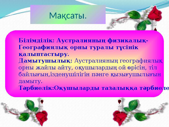 Мақсаты. Білімділік: Аустралияның физикалық- Географиялық орны туралы түсінік қалыптастыру. Дамытушылық: Аустралияның география