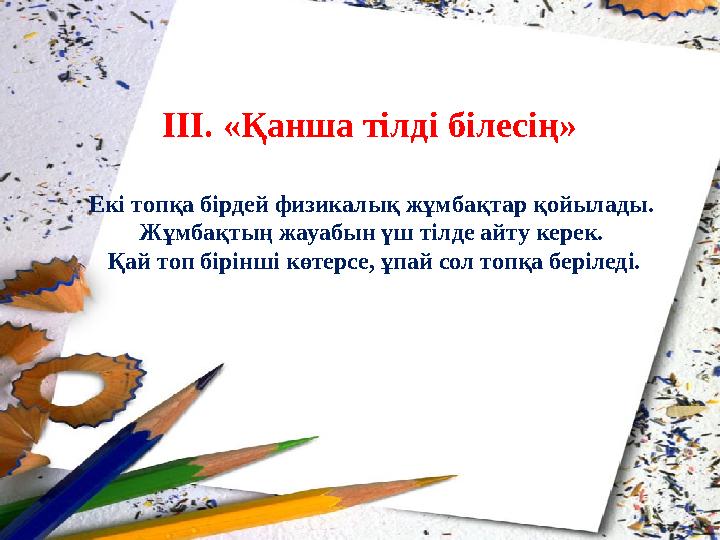 III. «Қанша тілді білесің» Екі топқа бірдей физикалық жұмбақтар қойылады. Жұмбақтың жауабын үш тілде айту керек. Қай топ бірі