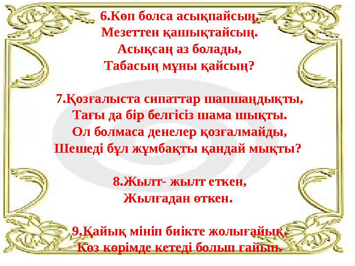 6.Көп болса асықпайсың, Мезеттен қашықтайсың. Асықсаң аз болады, Табасың мұны қайсың? 7.Қозғалыста сипаттар шапшаңдықты, Тағы да