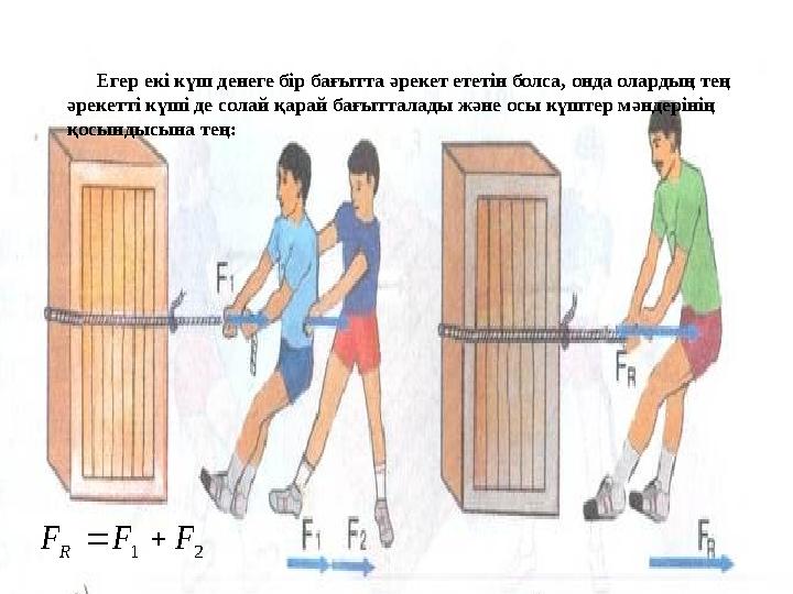 Егер екі күш денеге бір бағытта әрекет ететін болса, онда олардың тең әрекетті күші де солай қарай бағытталады және осы күштер