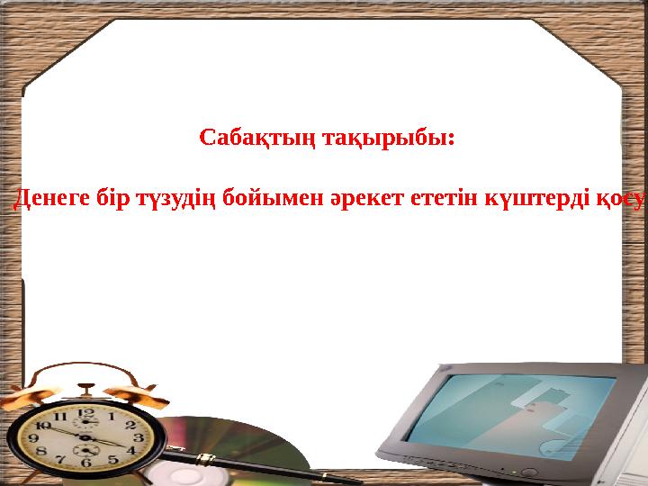 Сабақтың тақырыбы: Денеге бір түзудің бойымен әрекет ететін күштерді қосу