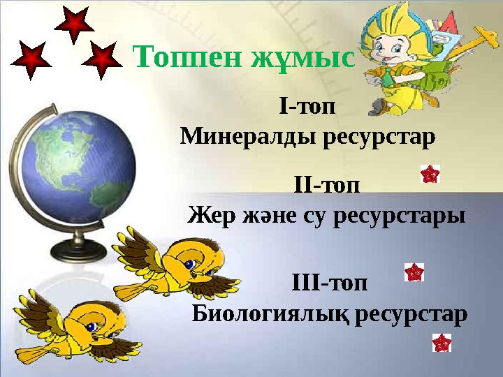 Топпен жұмыс І-топ Минералды ресурстар ІІ-топ Жер және су ресурстары ІІІ-топ Биологиялық ресурстар
