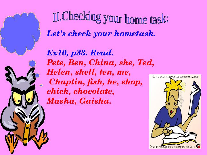 Let’s check your hometask. Ex10, p33. Read. Pete, Ben, China, she, Ted, Helen, shell, ten, me, Chaplin, fish, he, shop, chi