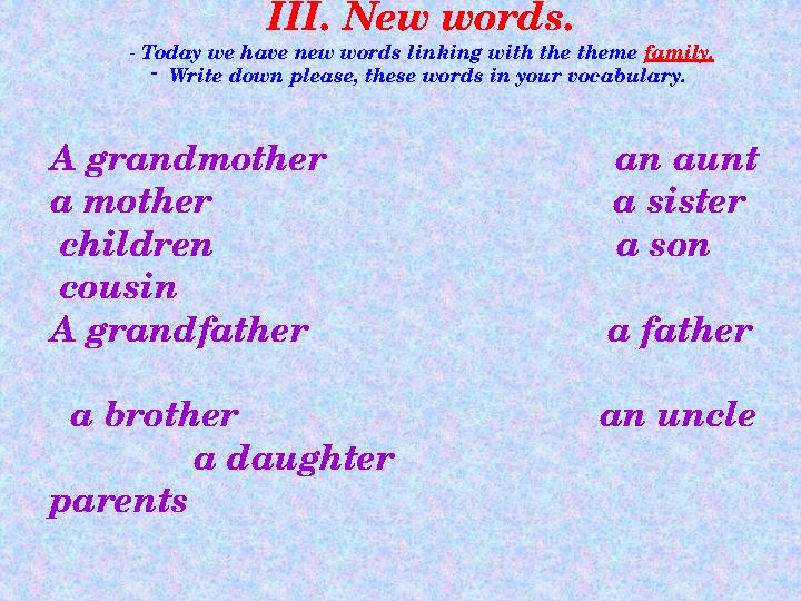 III. New words. - Today we have new words linking with the theme family. - Write down please, these words in your vocabulary.