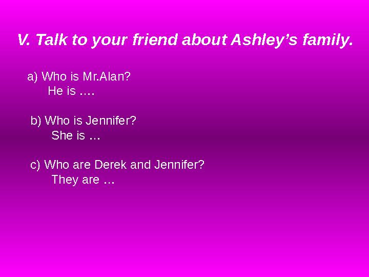 V. Talk to your friend about Ashley’s family. a) Who is Mr.Alan? He is …. b) Who is Jennifer? She