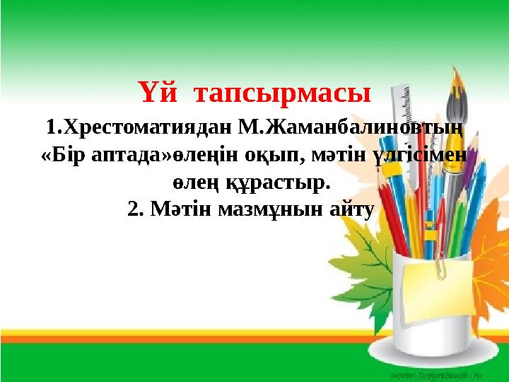 Үй тапсырмасы 1.Хрестоматиядан М.Жаманбалиновтың «Бір аптада»өлеңін оқып, мәтін үлгісімен өлең құрастыр. 2. Мәтін мазмұнын а