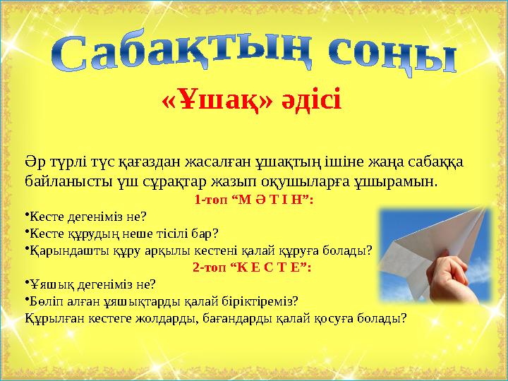 Әр түрлі түс қағаздан жасалған ұшақтың ішіне жаңа сабаққа байланысты үш сұрақтар жазып оқушыларға ұшырамын. 1-топ “М Ә Т І Н