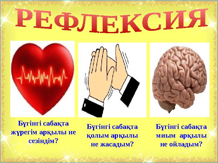 Бүгінгі сабақта жүрегім арқылы не сезіндім? Бүгінгі сабақта қолым арқылы не жасадым? Бүгінгі сабақта миым арқылы не ой