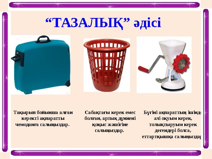 “ТАЗАЛЫҚ” әдісі Тақырып бойынша алған керекті ақпаратты чемоданға салыңыздар. Сабақтағы керек емес болған, артық дүниені қо