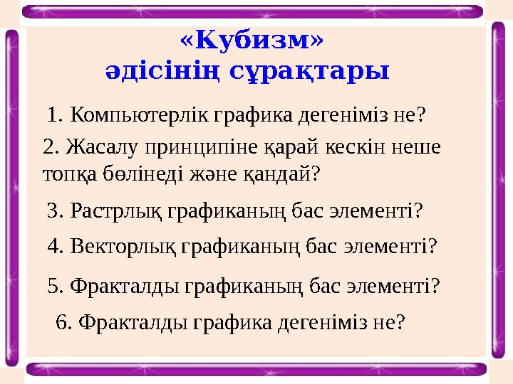 «Кубизм» әдісінің сұрақтары 1. Компьютерлік графика дегеніміз не? 2. Жасалу принципіне қарай кескін неше топқа бөлінеді және