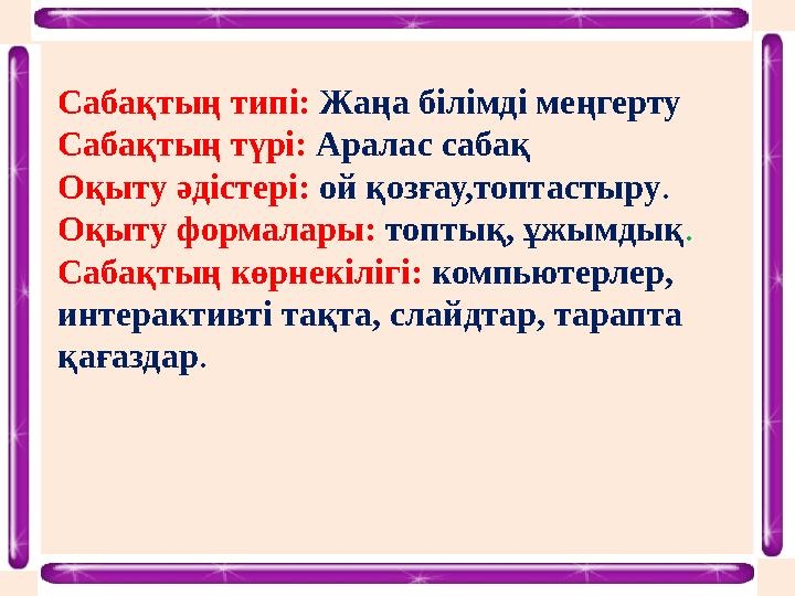 Сабақтың типі: Жаңа білімді меңгерту Сабақтың түрі: Аралас сабақ Оқыту әдістері: ой қозғау,топтастыру. Оқыту формалары: топтық,