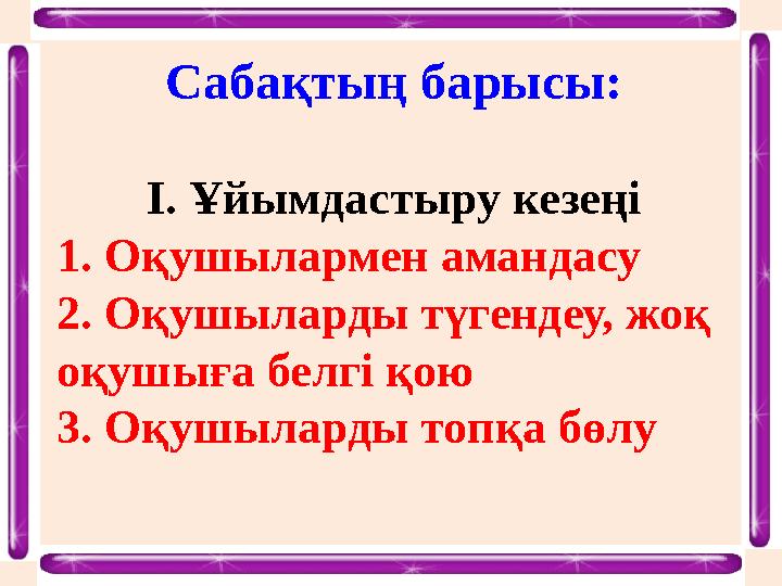 Сабақтың барысы: І. Ұйымдастыру кезеңі 1. Оқушылармен амандасу 2. Оқушыларды түгендеу, жоқ оқушыға белгі қою 3. Оқушыларды топқ