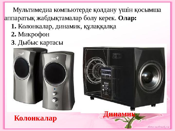 Мультимедиа компьютерде қолдану үшін қосымша аппаратық жабдықтамалар болу керек. Олар: 1. Колонкалар, динамик, құлаққал