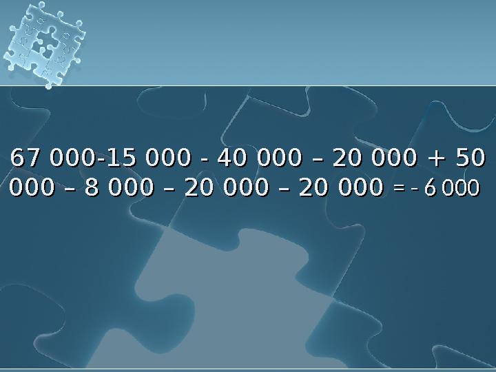 67 000-15 000 - 40 000 – 20 000 + 50 000 – 8 000 – 20 000 – 20 000 = - 6 000 67 000-15 000 - 40 000 – 20 000 + 50 000 – 8