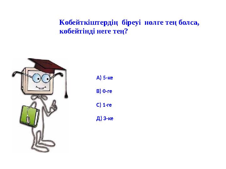 Көбейткіштердің біреуі нөлге тең болса, көбейтінді неге тең? А) 5-ке В) 0-ге С) 1-ге Д) 3-ке