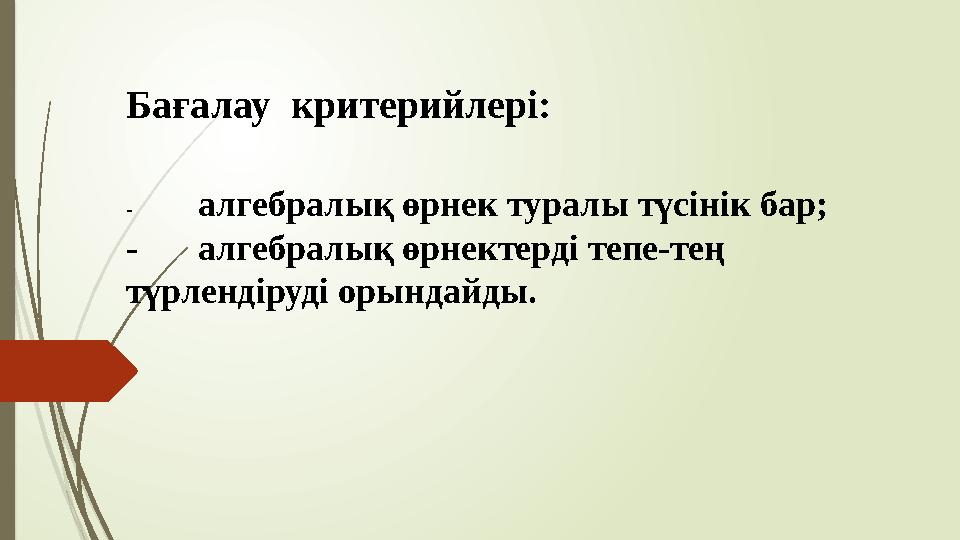 Бағалау критерийлері: -алгебралық өрнек туралы түсінік бар; -алгебралық өрнектерді тепе-тең түрлендіруді орындай
