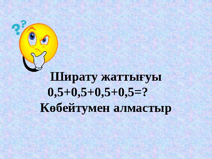 Ширату жаттығуы 0,5+0,5+0,5+0,5=? Көбейтумен алмастыр