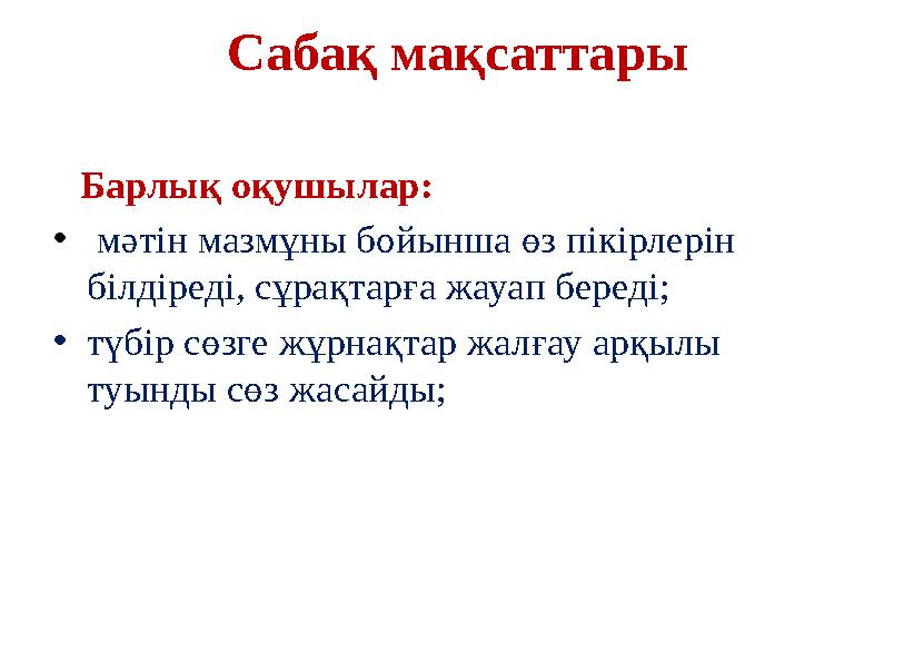 Сабақ мақсаттары Барлық оқушылар: • мәтін мазмұны бойынша өз пікірлерін білдіреді, сұрақтарға жауап береді; •түбір сөзге жұр