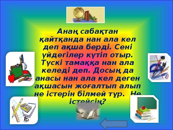 Анаң сабақтан қайтқанда нан ала кел деп ақша берді. Сені үйдегілер күтіп отыр. Түскі тамаққа нан ала келеді деп. Досың д
