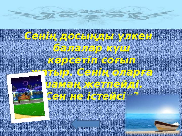 Сенің досыңды үлкен балалар күш көрсетіп соғып жатыр. Сенің оларға шамаң жетпейді. Сен не істейсің?