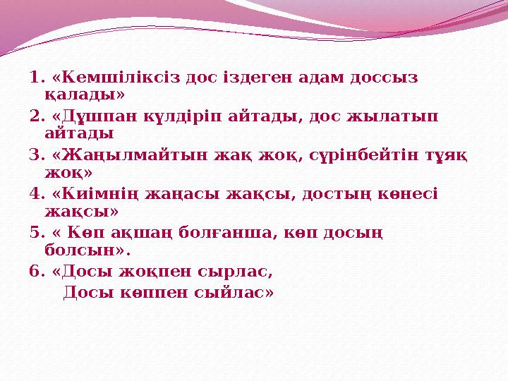 1. «Кемшіліксіз дос іздеген адам доссыз қалады» 2. «Дұшпан күлдіріп айтады, дос жылатып айтады 3. «Жаңылмайтын жақ жоқ, сүрінб