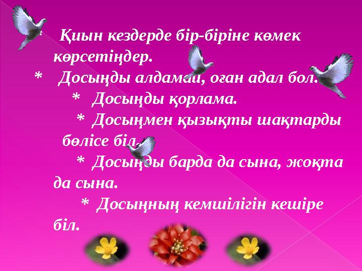 * Қиын кездерде бір-біріне көмек көрсетіңдер. * Досыңды алдамай, оған адал бол. * Досыңды қорлама. * Дос