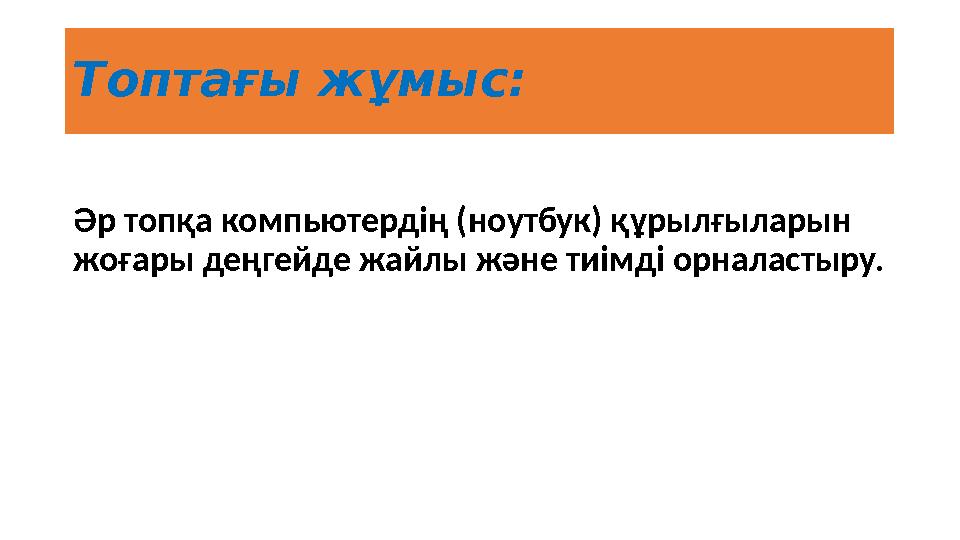 Топтағы жұмыс: Әр топқа компьютердің (ноутбук) құрылғыларын жоғары деңгейде жайлы және тиімді орналастыру.
