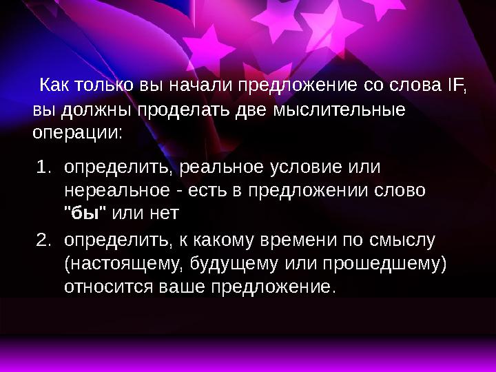 Как только вы начали предложение со слова IF, вы должны проделать две мыслительные операции: 1. определить, реальное условие