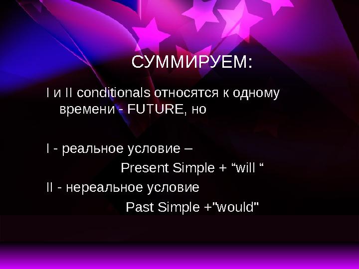 СУММИРУЕМ: I и II conditionals относятся к одному времени - FUTURE, но I - реальное условие – Present Simple + “ will “ II -