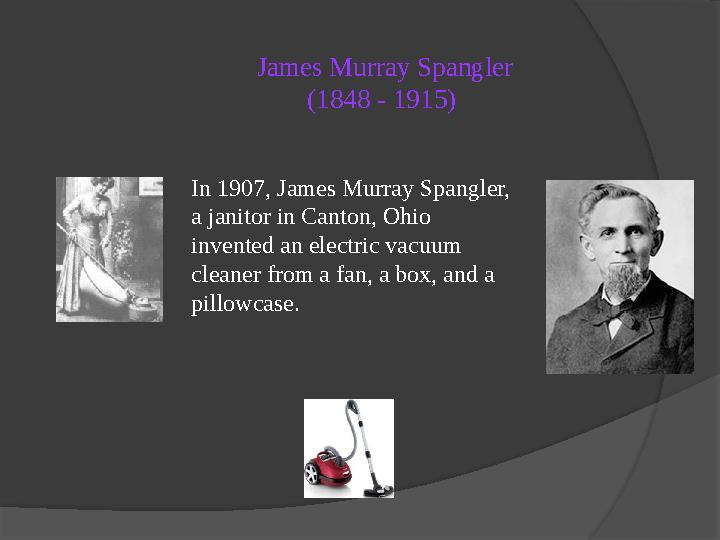 James Murray Spangler (1848 - 1915) In 1907, James Murray Spangler, a janitor in Canton, Ohio invented an electric vacuum cl